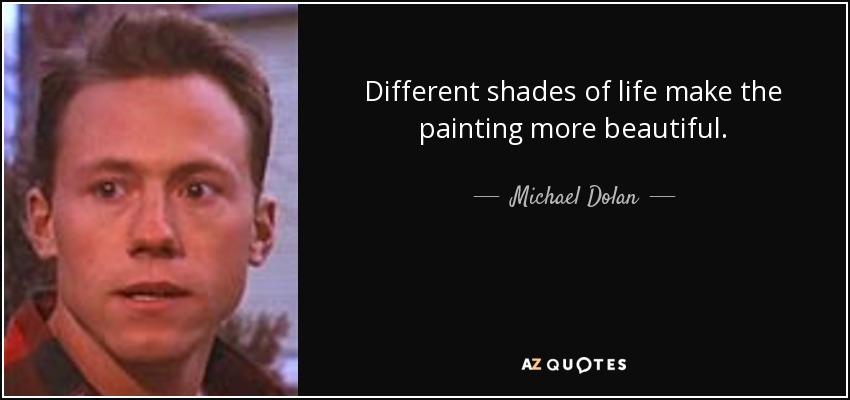 Different shades of life make the painting more beautiful. - Michael Dolan