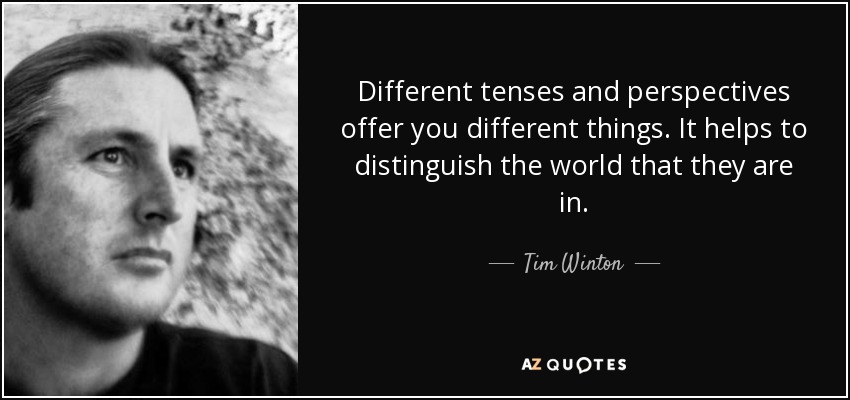 Different tenses and perspectives offer you different things. It helps to distinguish the world that they are in. - Tim Winton