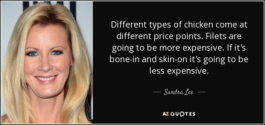Different types of chicken come at different price points. Filets are going to be more expensive. If it's bone-in and skin-on it's going to be less expensive. - Sandra Lee