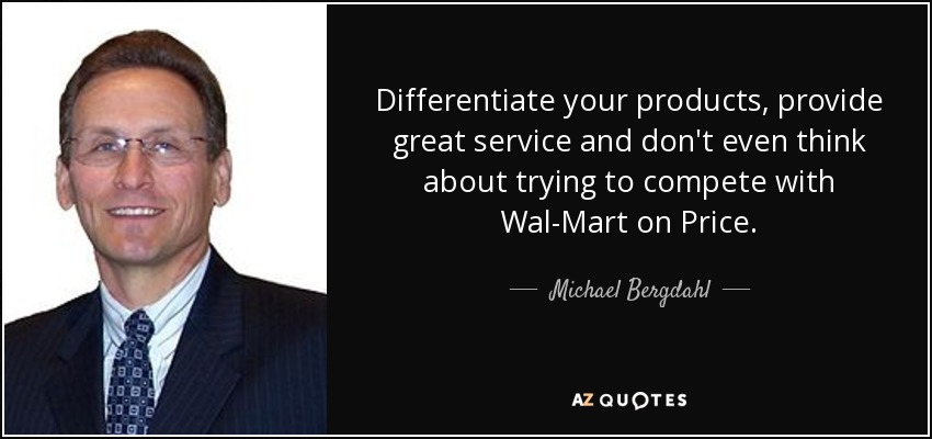 Differentiate your products, provide great service and don't even think about trying to compete with Wal-Mart on Price. - Michael Bergdahl