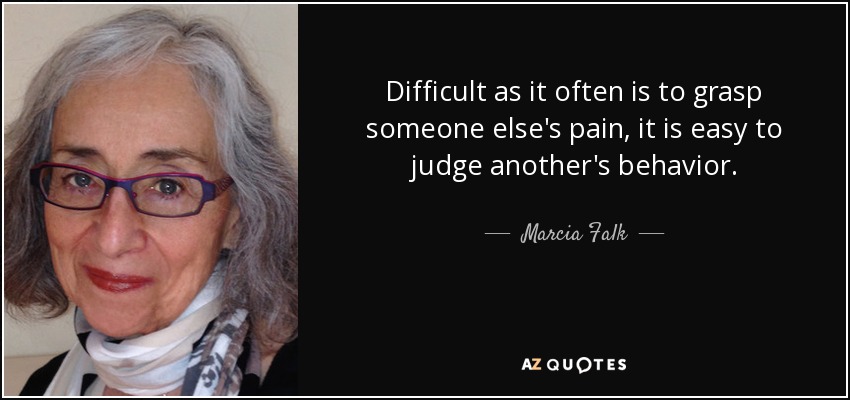 Difficult as it often is to grasp someone else's pain, it is easy to judge another's behavior. - Marcia Falk