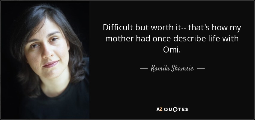 Difficult but worth it-- that's how my mother had once describe life with Omi. - Kamila Shamsie