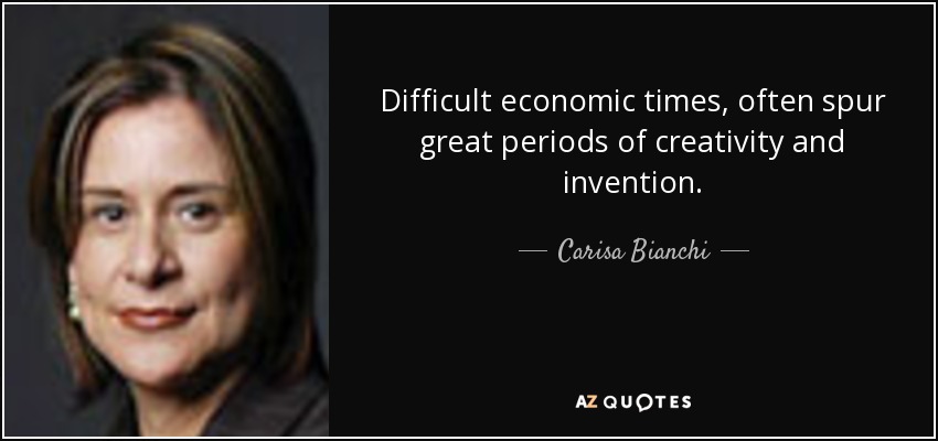 Difficult economic times, often spur great periods of creativity and invention. - Carisa Bianchi