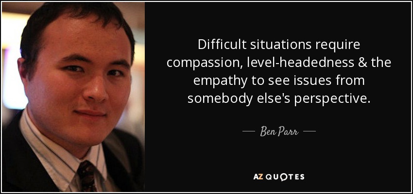Difficult situations require compassion, level-headedness & the empathy to see issues from somebody else's perspective. - Ben Parr