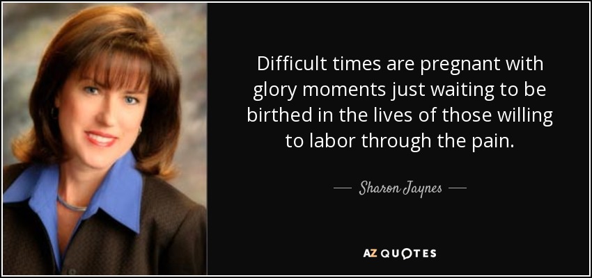 Difficult times are pregnant with glory moments just waiting to be birthed in the lives of those willing to labor through the pain. - Sharon Jaynes