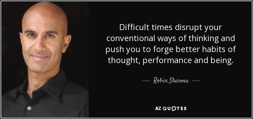 Difficult times disrupt your conventional ways of thinking and push you to forge better habits of thought, performance and being. - Robin Sharma
