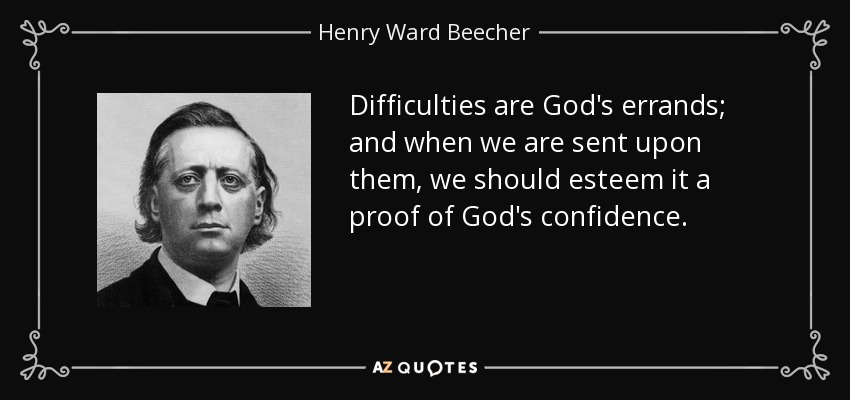 Difficulties are God's errands; and when we are sent upon them, we should esteem it a proof of God's confidence. - Henry Ward Beecher