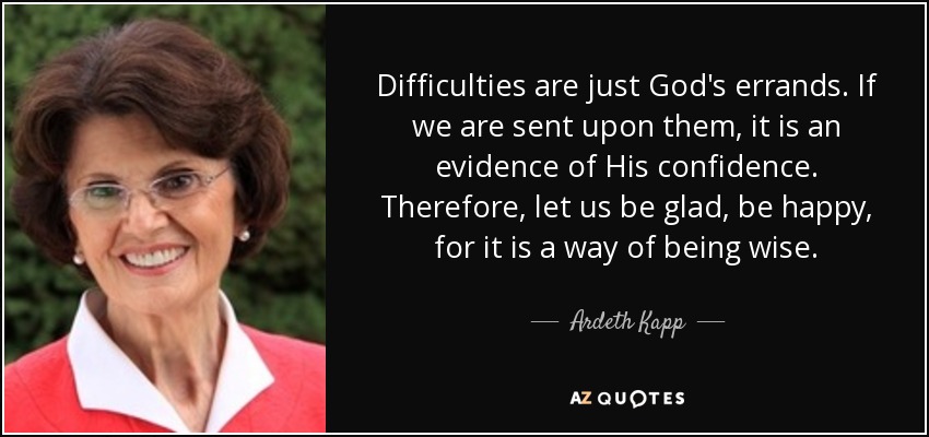Difficulties are just God's errands. If we are sent upon them, it is an evidence of His confidence. Therefore, let us be glad, be happy, for it is a way of being wise. - Ardeth Kapp