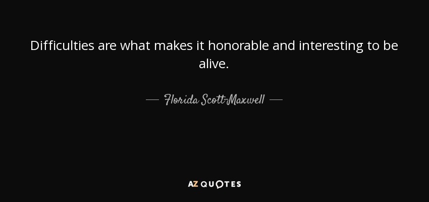 Difficulties are what makes it honorable and interesting to be alive. - Florida Scott-Maxwell