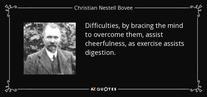 Difficulties, by bracing the mind to overcome them, assist cheerfulness, as exercise assists digestion. - Christian Nestell Bovee