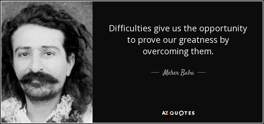 Difficulties give us the opportunity to prove our greatness by overcoming them. - Meher Baba