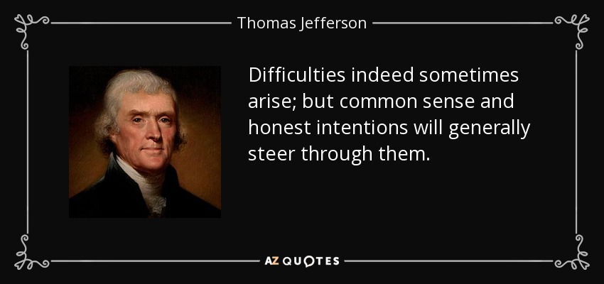 Difficulties indeed sometimes arise; but common sense and honest intentions will generally steer through them. - Thomas Jefferson