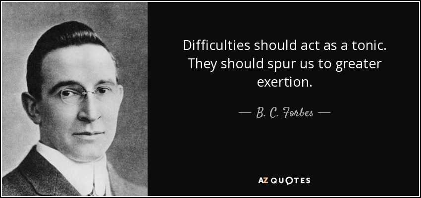 Difficulties should act as a tonic. They should spur us to greater exertion. - B. C. Forbes