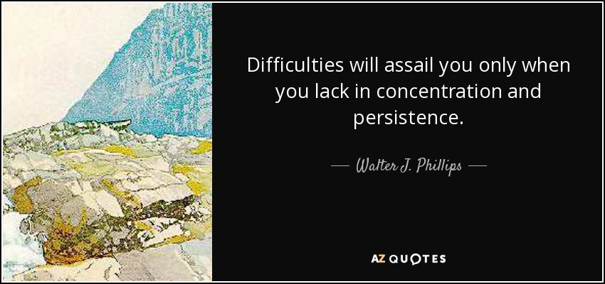 Difficulties will assail you only when you lack in concentration and persistence. - Walter J. Phillips