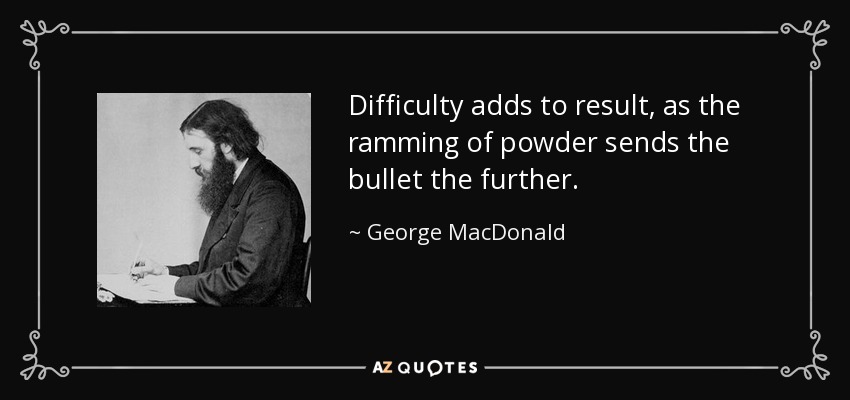 Difficulty adds to result, as the ramming of powder sends the bullet the further. - George MacDonald