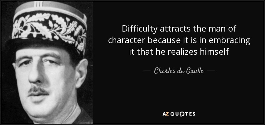 Difficulty attracts the man of character because it is in embracing it that he realizes himself - Charles de Gaulle