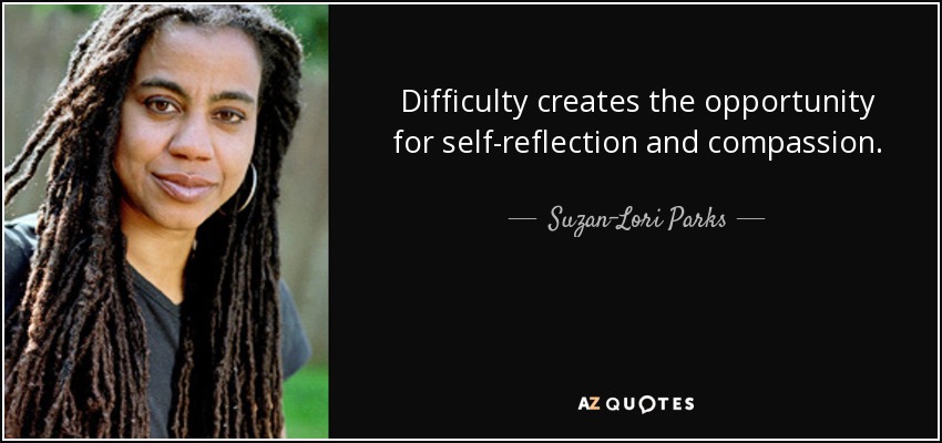 Difficulty creates the opportunity for self-reflection and compassion. - Suzan-Lori Parks