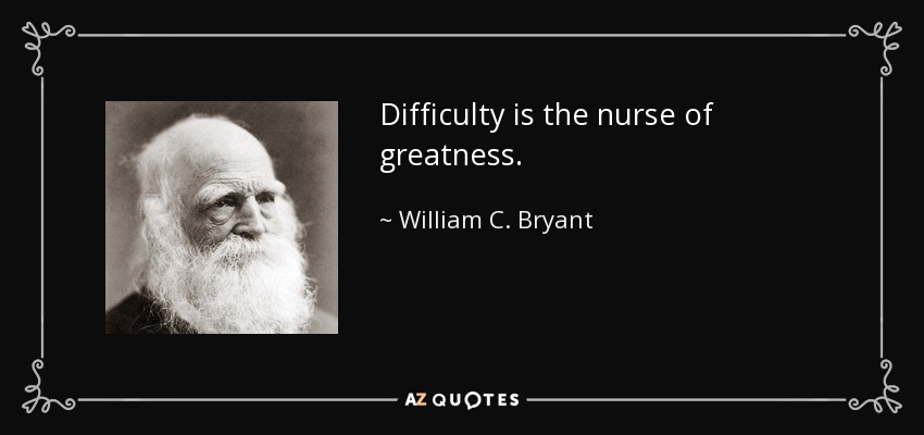 Difficulty is the nurse of greatness. - William C. Bryant