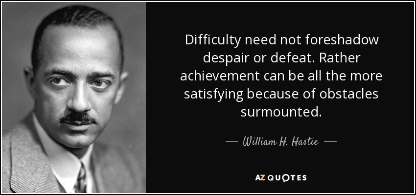 Difficulty need not foreshadow despair or defeat. Rather achievement can be all the more satisfying because of obstacles surmounted. - William H. Hastie