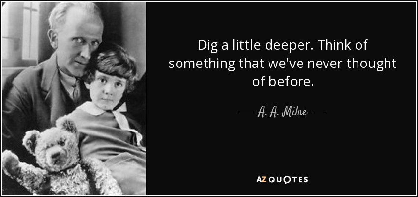 Dig a little deeper. Think of something that we've never thought of before. - A. A. Milne