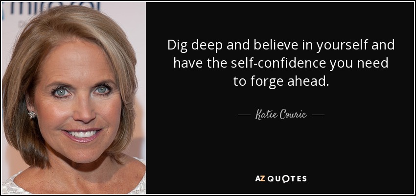Dig deep and believe in yourself and have the self-confidence you need to forge ahead. - Katie Couric