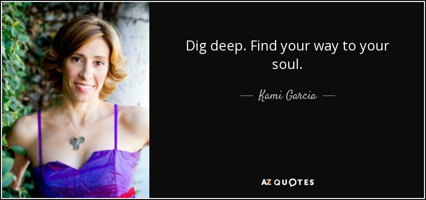 Dig deep. Find your way to your soul. - Kami Garcia
