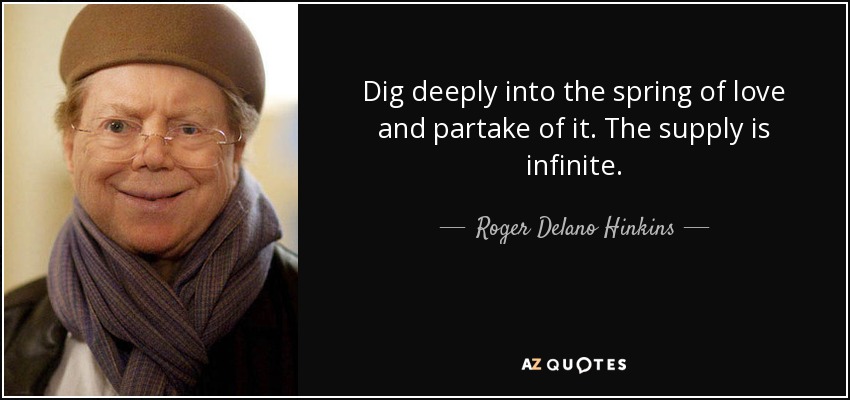 Dig deeply into the spring of love and partake of it. The supply is infinite. - Roger Delano Hinkins