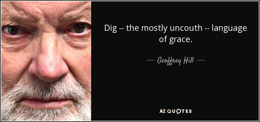 Dig -- the mostly uncouth -- language of grace. - Geoffrey Hill