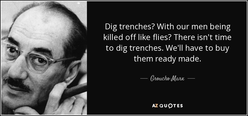 Dig trenches? With our men being killed off like flies? There isn't time to dig trenches. We'll have to buy them ready made. - Groucho Marx