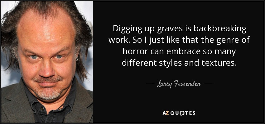 Digging up graves is backbreaking work. So I just like that the genre of horror can embrace so many different styles and textures. - Larry Fessenden