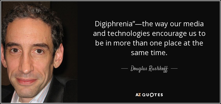 Digiphrenia”—the way our media and technologies encourage us to be in more than one place at the same time. - Douglas Rushkoff