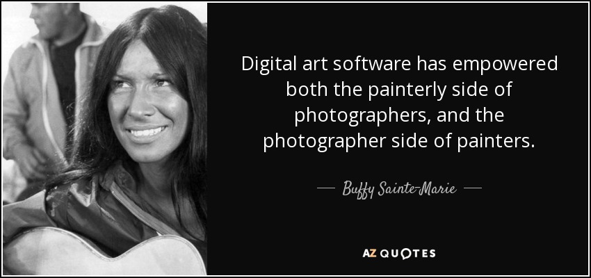 Digital art software has empowered both the painterly side of photographers, and the photographer side of painters. - Buffy Sainte-Marie