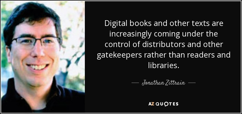 Digital books and other texts are increasingly coming under the control of distributors and other gatekeepers rather than readers and libraries. - Jonathan Zittrain