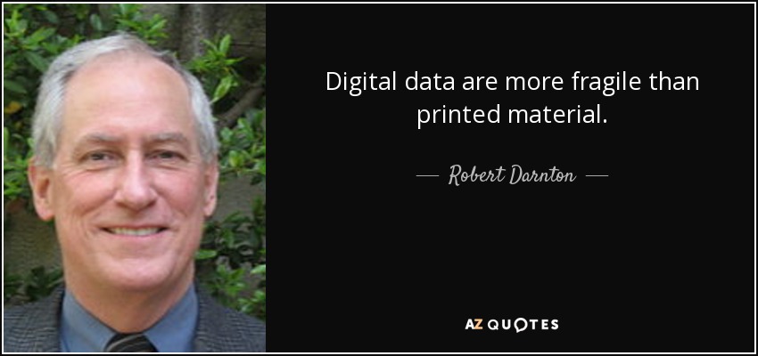 Digital data are more fragile than printed material. - Robert Darnton