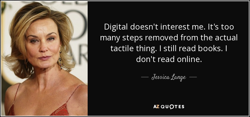 Digital doesn't interest me. It's too many steps removed from the actual tactile thing. I still read books. I don't read online. - Jessica Lange