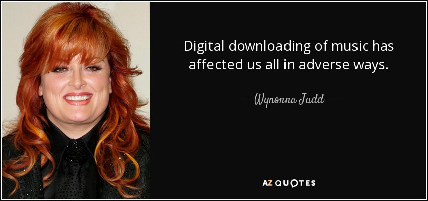 Digital downloading of music has affected us all in adverse ways. - Wynonna Judd