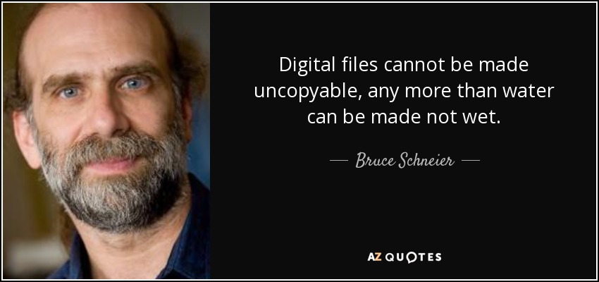 Digital files cannot be made uncopyable, any more than water can be made not wet. - Bruce Schneier