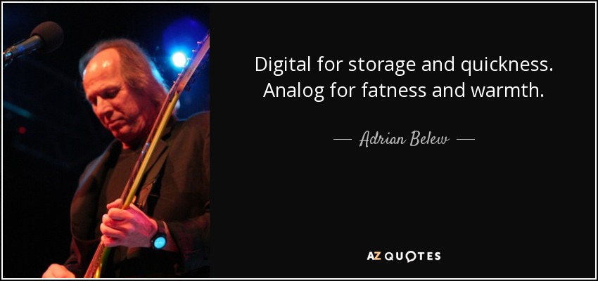 Digital for storage and quickness. Analog for fatness and warmth. - Adrian Belew