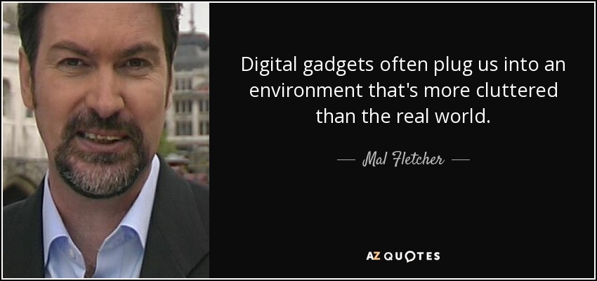 Digital gadgets often plug us into an environment that's more cluttered than the real world. - Mal Fletcher