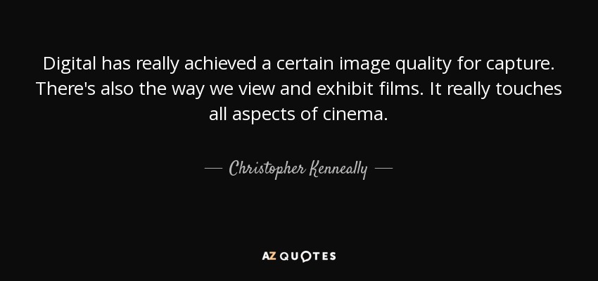 Digital has really achieved a certain image quality for capture. There's also the way we view and exhibit films. It really touches all aspects of cinema. - Christopher Kenneally