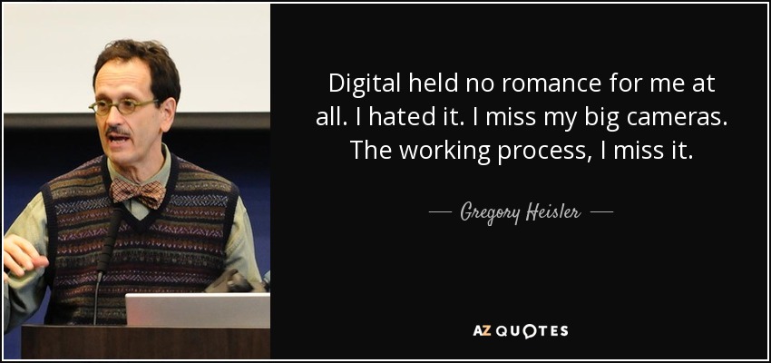 Digital held no romance for me at all. I hated it. I miss my big cameras. The working process, I miss it. - Gregory Heisler