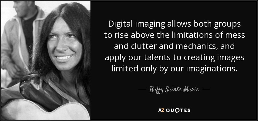 Digital imaging allows both groups to rise above the limitations of mess and clutter and mechanics, and apply our talents to creating images limited only by our imaginations. - Buffy Sainte-Marie