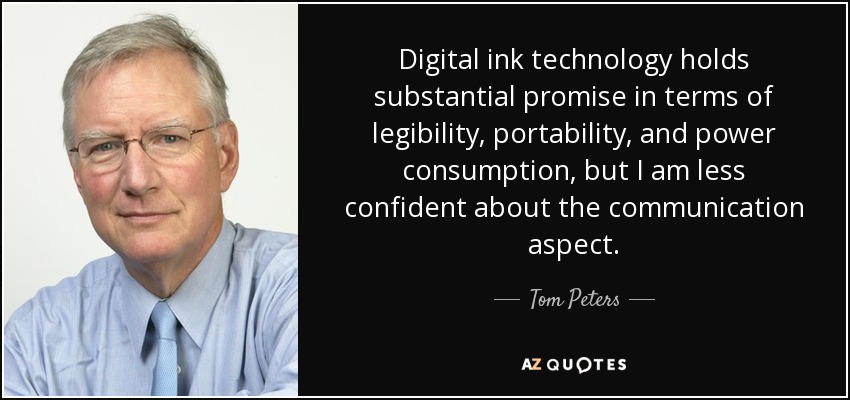 Digital ink technology holds substantial promise in terms of legibility, portability, and power consumption, but I am less confident about the communication aspect. - Tom Peters