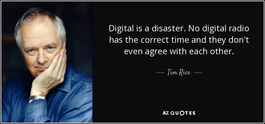 Digital is a disaster. No digital radio has the correct time and they don't even agree with each other. - Tim Rice