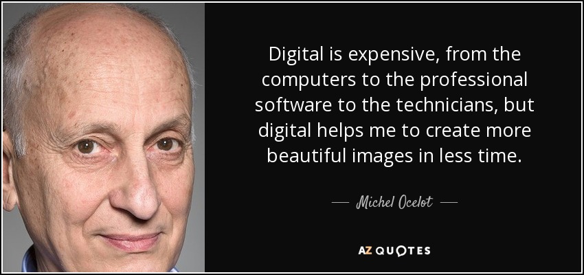 Digital is expensive, from the computers to the professional software to the technicians, but digital helps me to create more beautiful images in less time. - Michel Ocelot
