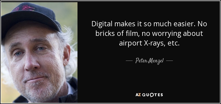 Digital makes it so much easier. No bricks of film, no worrying about airport X-rays, etc. - Peter Menzel