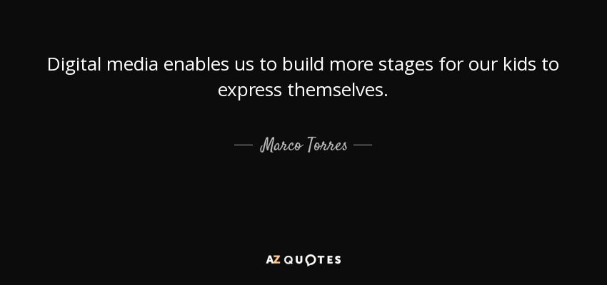 Digital media enables us to build more stages for our kids to express themselves. - Marco Torres