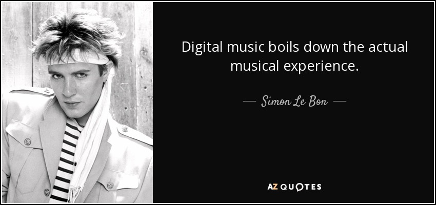 Digital music boils down the actual musical experience. - Simon Le Bon