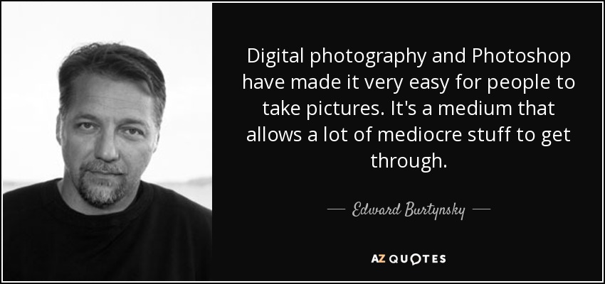 Digital photography and Photoshop have made it very easy for people to take pictures. It's a medium that allows a lot of mediocre stuff to get through. - Edward Burtynsky