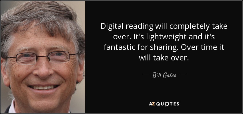 Digital reading will completely take over. It's lightweight and it's fantastic for sharing. Over time it will take over. - Bill Gates